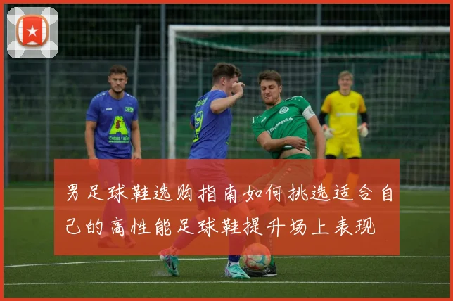男足球鞋选购指南如何挑选适合自己的高性能足球鞋提升场上表现