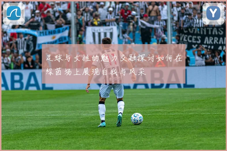 足球与女性的魅力交融探讨如何在绿茵场上展现自我与风采
