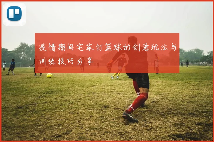 疫情期间宅家打篮球的创意玩法与训练技巧分享
