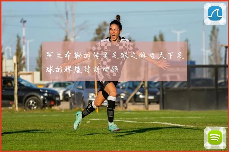 阿兰希勒的传奇足球之路与天下足球的辉煌时刻回顾
