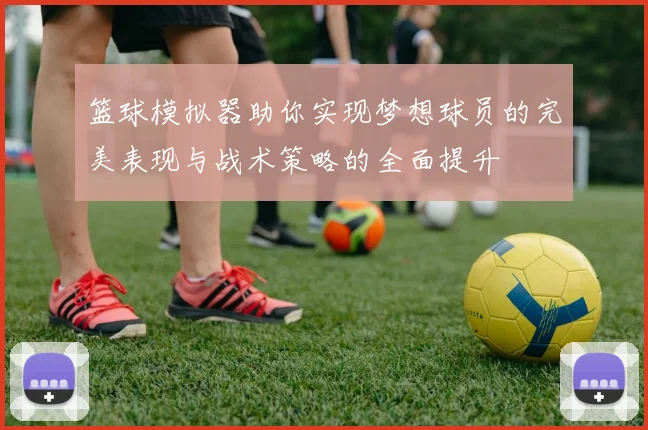 篮球模拟器助你实现梦想球员的完美表现与战术策略的全面提升