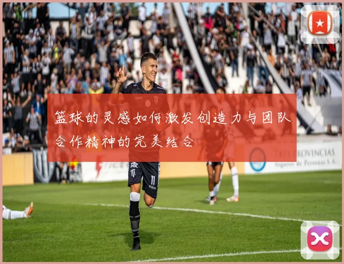 篮球的灵感如何激发创造力与团队合作精神的完美结合