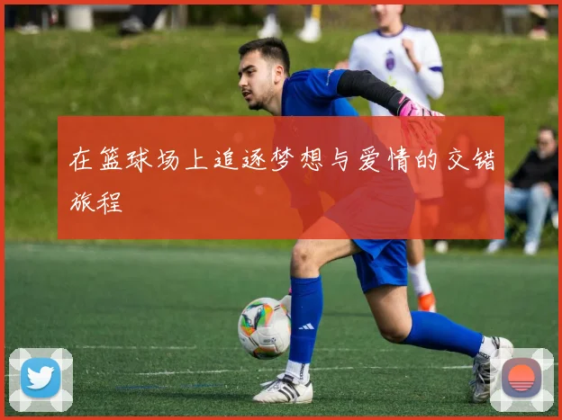 在篮球场上追逐梦想与爱情的交错旅程