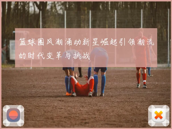 篮球圈风潮涌动新星崛起引领潮流的时代变革与挑战