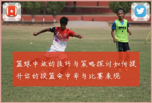 篮球中放的技巧与策略探讨如何提升你的投篮命中率与比赛表现