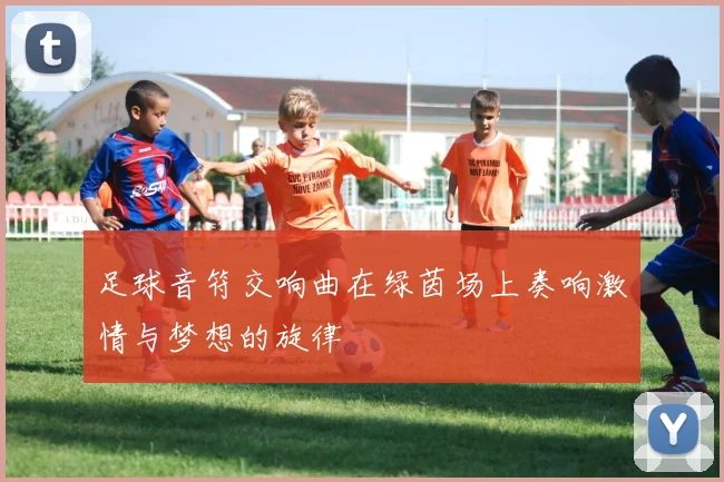 足球音符交响曲在绿茵场上奏响激情与梦想的旋律
